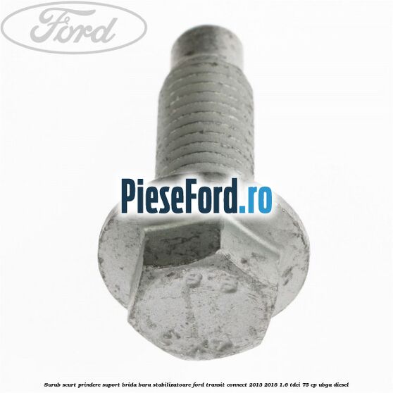 Surub scurt prindere suport brida bara stabilizatoare Ford Transit Connect 2013-2018 1.6 TDCi 75 cp Surub scurt prindere suport brida bara stabilizatoare Ford Transit Connect 2013-2018 1.6 TDCi 75 cp UBGA diesel