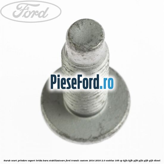 Surub scurt prindere suport brida bara stabilizatoare Ford Transit Custom 2014-2018 2.0 EcoBlue 105 cp BJFA, BJFB, YLF6, YLFA, YLFB, YLFS diesel