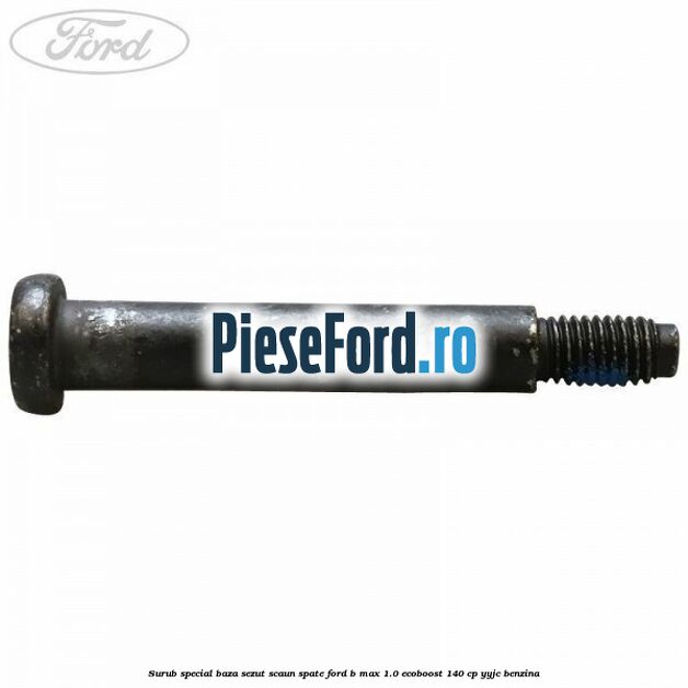Surub special baza sezut scaun spate Ford B-Max 1.0 EcoBoost 140 cp YYJC benzina