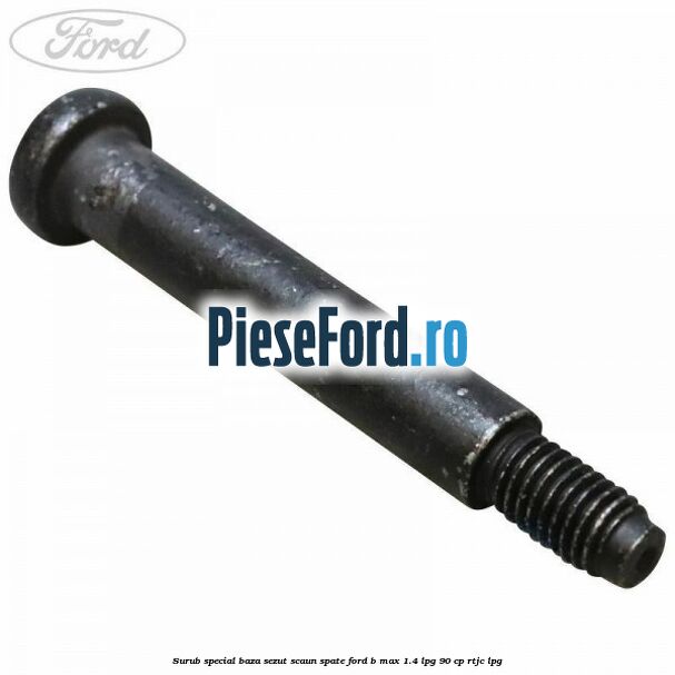 Surub special baza sezut scaun spate Ford B-Max 1.4 LPG 90 cp RTJC LPG