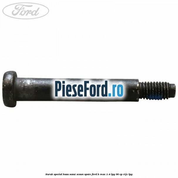 Surub special baza sezut scaun spate Ford B-Max 1.4 LPG 90 cp RTJC LPG