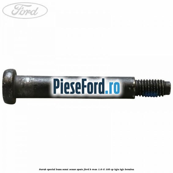 Surub special baza sezut scaun spate Ford B-Max 1.6 Ti 105 cp IQJA, IQJC benzina