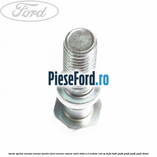 Surub special carcasa contact pornire Ford Tourneo Custom 2019-2023 2.0 EcoBlue 130 cp Surub special carcasa contact pornire Ford Tourneo Custom 2019-2023 2.0 EcoBlue 130 cp BKFA, BKFB, YMF6, YMFA, YMFB, YMFS diesel