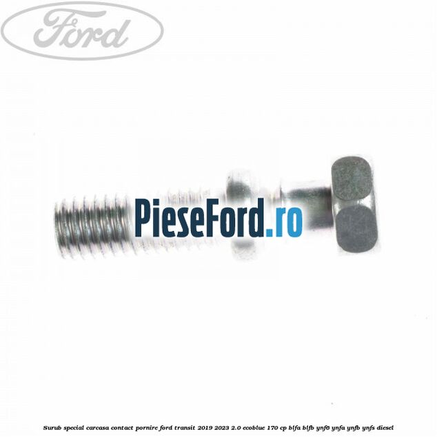 Surub special carcasa contact pornire Ford Transit 2019-2023 2.0 EcoBlue 170 cp BLFA, BLFB, YNF6, YNFA, YNFB, YNFS diesel