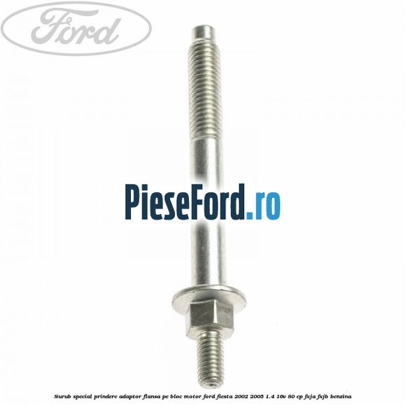 Surub special prindere adaptor flansa pe bloc motor Ford Fiesta 2002-2005 1.4 16V 80 cp Surub special prindere adaptor flansa pe bloc motor Ford Fiesta 2002-2005 1.4 16V 80 cp FXJA, FXJB benzina