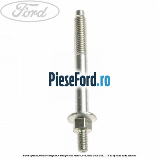 Surub special prindere adaptor flansa pe bloc motor Ford Focus 2008-2011 1.4 80 cp Surub special prindere adaptor flansa pe bloc motor Ford Focus 2008-2011 1.4 80 cp ASDA, ASDB benzina
