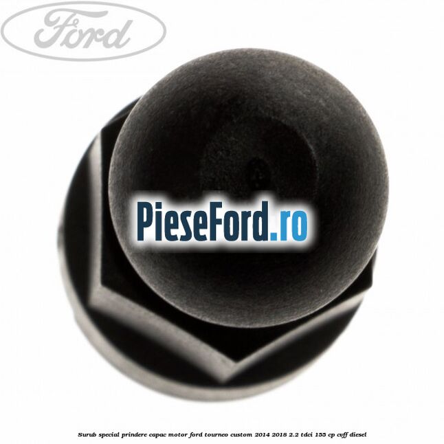 Surub special prindere capac motor Ford Tourneo Custom 2014-2018 2.2 TDCi 155 cp Surub special prindere capac motor Ford Tourneo Custom 2014-2018 2.2 TDCi 155 cp CVFF diesel