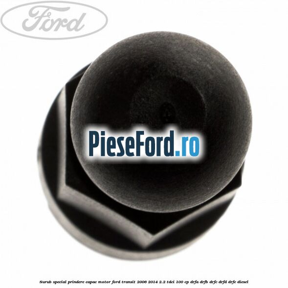 Surub special prindere capac motor Ford Transit 2006-2014 2.2 TDCi 100 cp DRFA, DRFB, DRFC, DRFD, DRFE diesel
