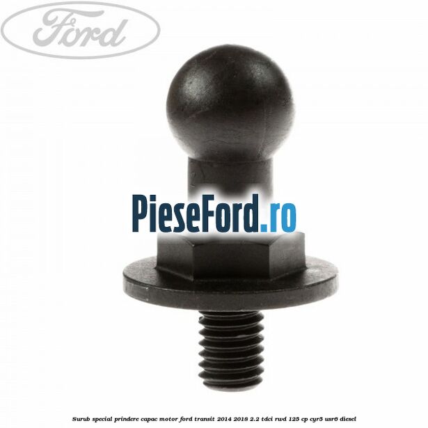 Surub special prindere capac motor Ford Transit 2014-2018 2.2 TDCi RWD 125 cp Surub special prindere capac motor Ford Transit 2014-2018 2.2 TDCi RWD 125 cp CYR5, USR6 diesel