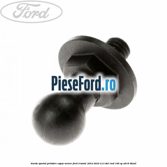 Surub special prindere capac motor Ford Transit 2014-2018 2.2 TDCi RWD 135 cp UHR5 diesel