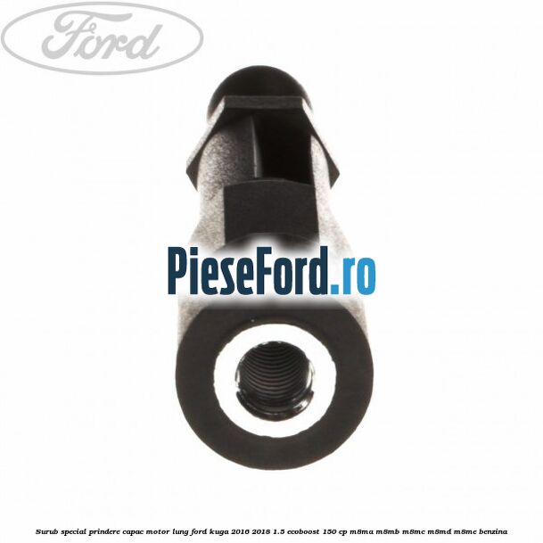 Surub special prindere capac motor lung Ford Kuga 2016-2018 1.5 EcoBoost 150 cp Surub special prindere capac motor lung Ford Kuga 2016-2018 1.5 EcoBoost 150 cp M8MA, M8MB, M8MC, M8MD, M8ME benzina