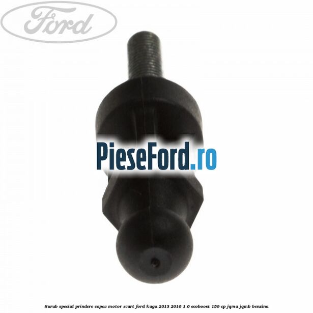 Surub special prindere capac motor scurt Ford Kuga 2013-2016 1.6 EcoBoost 150 cp Surub special prindere capac motor scurt Ford Kuga 2013-2016 1.6 EcoBoost 150 cp JQMA, JQMB benzina