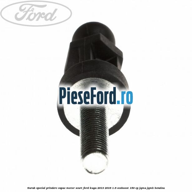 Surub special prindere capac motor scurt Ford Kuga 2013-2016 1.6 EcoBoost 150 cp Surub special prindere capac motor scurt Ford Kuga 2013-2016 1.6 EcoBoost 150 cp JQMA, JQMB benzina