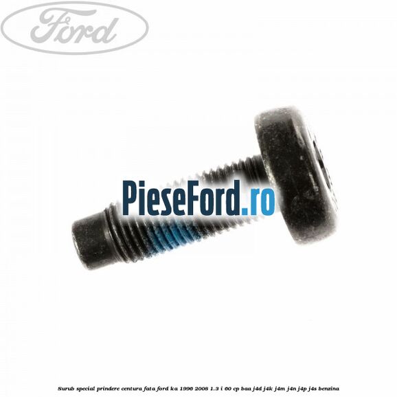 Surub special prindere centura fata Ford Ka 1996-2008 1.3 i 60 cp BAA, J4D, J4K, J4M, J4N, J4P, J4S benzina
