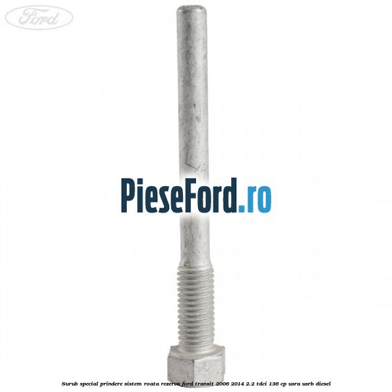 Surub special prindere sistem roata rezerva Ford Transit 2006-2014 2.2 TDCi 136 cp Surub special prindere sistem roata rezerva Ford Transit 2006-2014 2.2 TDCi 136 cp USRA, USRB diesel