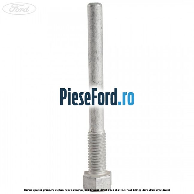 Surub special prindere sistem roata rezerva Ford Transit 2006-2014 2.2 TDCi RWD 100 cp DRRA, DRRB, DRRC diesel