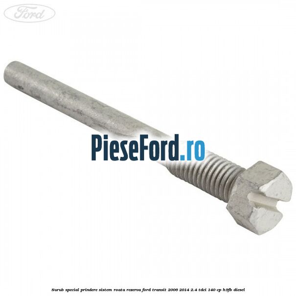 Surub special prindere sistem roata rezerva Ford Transit 2006-2014 2.4 TDCi 140 cp H9FB diesel