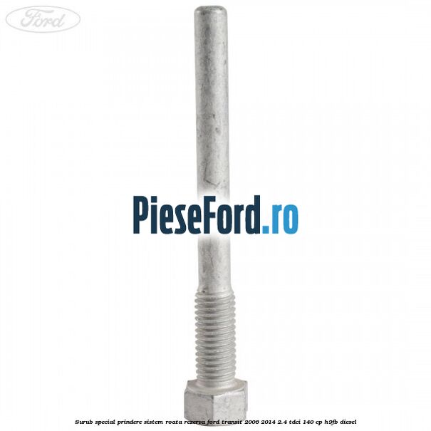 Surub special prindere sistem roata rezerva Ford Transit 2006-2014 2.4 TDCi 140 cp H9FB diesel