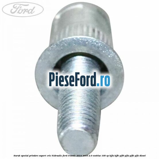 Surub special prindere suport cric hidraulic Ford Transit 2014-2018 2.0 EcoBlue 105 cp BJFA, BJFB, YLF6, YLFA, YLFB, YLFS diesel