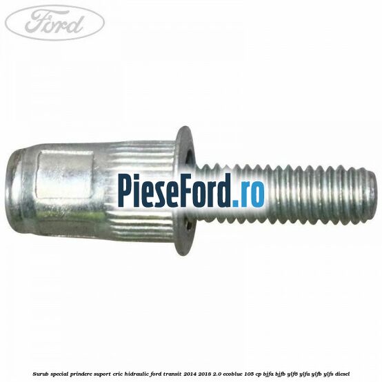Surub special prindere suport cric hidraulic Ford Transit 2014-2018 2.0 EcoBlue 105 cp BJFA, BJFB, YLF6, YLFA, YLFB, YLFS diesel