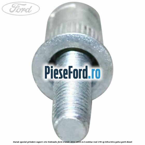 Surub special prindere suport cric hidraulic Ford Transit 2014-2018 2.0 EcoBlue RWD 170 cp Surub special prindere suport cric hidraulic Ford Transit 2014-2018 2.0 EcoBlue RWD 170 cp BLHA, BLRA, YNHA, YNR6 diesel