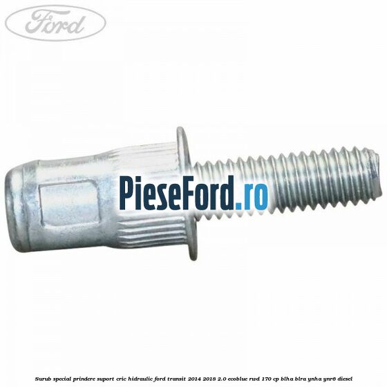 Surub special prindere suport cric hidraulic Ford Transit 2014-2018 2.0 EcoBlue RWD 170 cp Surub special prindere suport cric hidraulic Ford Transit 2014-2018 2.0 EcoBlue RWD 170 cp BLHA, BLRA, YNHA, YNR6 diesel