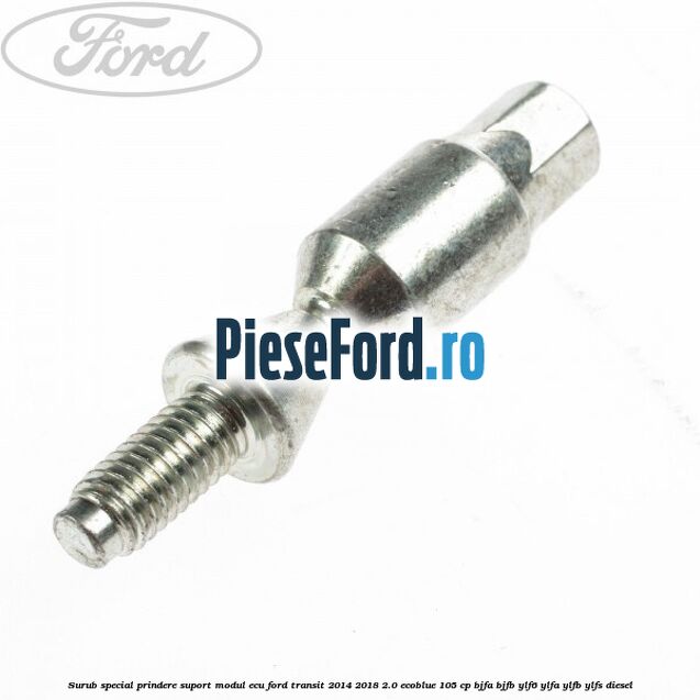Surub special prindere suport modul ECU Ford Transit 2014-2018 2.0 EcoBlue 105 cp BJFA, BJFB, YLF6, YLFA, YLFB, YLFS diesel