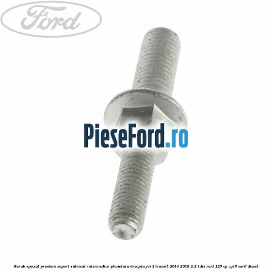 Surub special prindere suport rulment intermediar planetara dreapta Ford Transit 2014-2018 2.2 TDCi RWD 125 cp CYR5, USR6 diesel