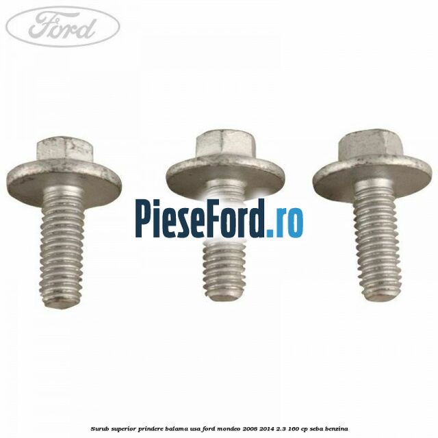 Surub superior prindere balama usa Ford Mondeo 2008-2014 2.3 160 cp Surub superior prindere balama usa Ford Mondeo 2008-2014 2.3 160 cp SEBA benzina
