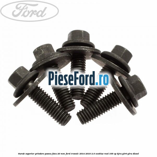 Surub superior prindere panou fata 20 mm Ford Transit 2014-2018 2.0 EcoBlue RWD 105 cp BJRA, YLR6, YLRA diesel