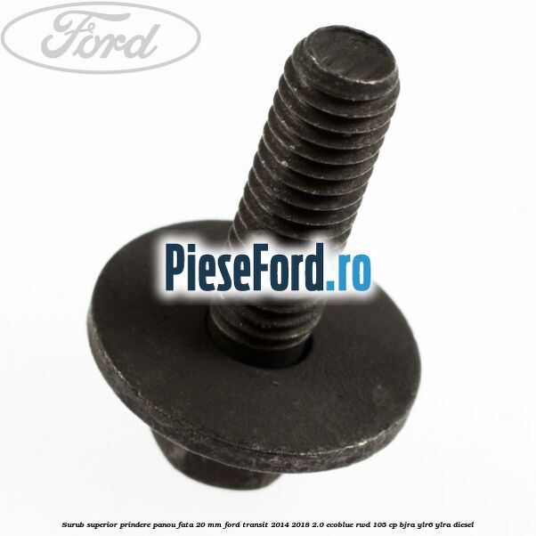 Surub superior prindere panou fata 20 mm Ford Transit 2014-2018 2.0 EcoBlue RWD 105 cp BJRA, YLR6, YLRA diesel