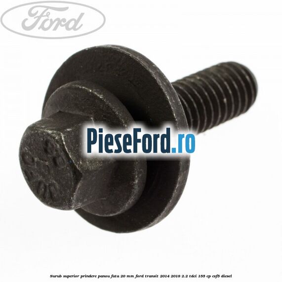 Surub superior prindere panou fata 20 mm Ford Transit 2014-2018 2.2 TDCi 155 cp Surub superior prindere panou fata 20 mm Ford Transit 2014-2018 2.2 TDCi 155 cp CVF5 diesel