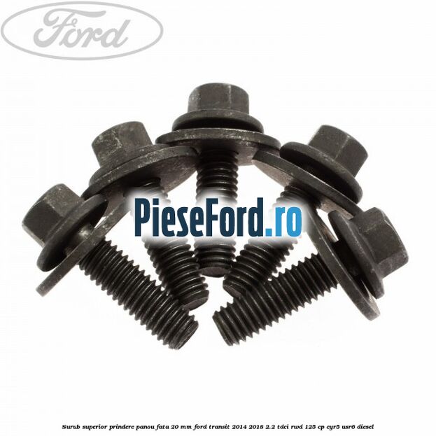 Surub superior prindere panou fata 20 mm Ford Transit 2014-2018 2.2 TDCi RWD 125 cp CYR5, USR6 diesel