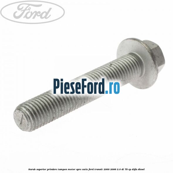 Surub superior prindere tampon motor, spre cutie Ford Transit 2000-2006 2.0 DI 75 cp Surub superior prindere tampon motor, spre cutie Ford Transit 2000-2006 2.0 DI 75 cp D3FA diesel