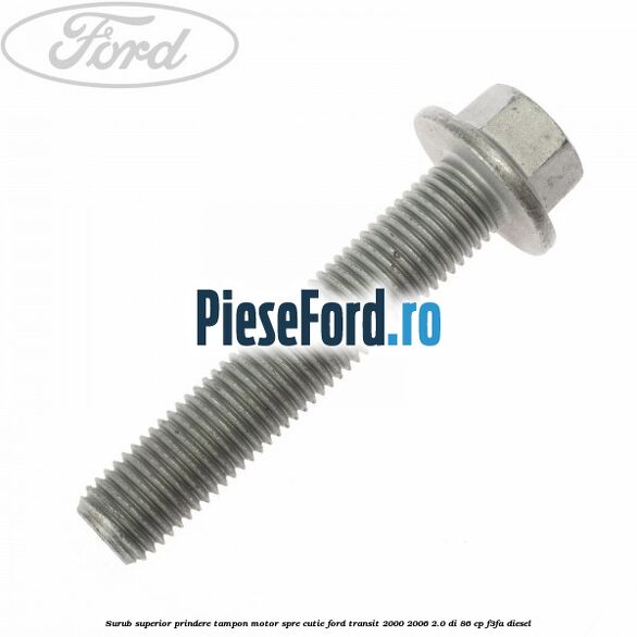Surub superior prindere tampon motor, spre cutie Ford Transit 2000-2006 2.0 DI 86 cp Surub superior prindere tampon motor, spre cutie Ford Transit 2000-2006 2.0 DI 86 cp F3FA diesel