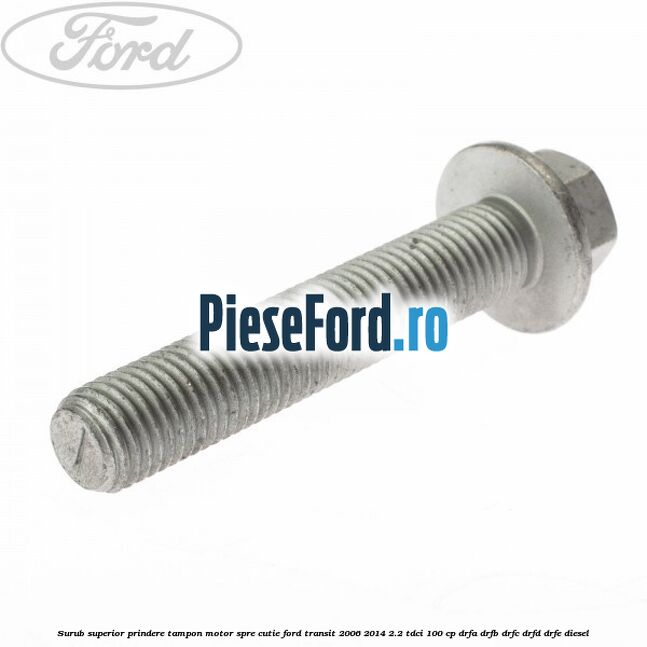 Surub superior prindere tampon motor, spre cutie Ford Transit 2006-2014 2.2 TDCi 100 cp Surub superior prindere tampon motor, spre cutie Ford Transit 2006-2014 2.2 TDCi 100 cp DRFA, DRFB, DRFC, DRFD, DRFE diesel