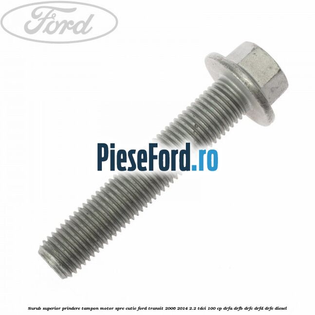 Surub superior prindere tampon motor, spre cutie Ford Transit 2006-2014 2.2 TDCi 100 cp Surub superior prindere tampon motor, spre cutie Ford Transit 2006-2014 2.2 TDCi 100 cp DRFA, DRFB, DRFC, DRFD, DRFE diesel