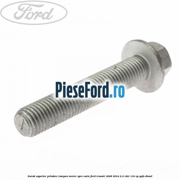 Surub superior prindere tampon motor, spre cutie Ford Transit 2006-2014 2.2 TDCi 110 cp Surub superior prindere tampon motor, spre cutie Ford Transit 2006-2014 2.2 TDCi 110 cp QVFA diesel