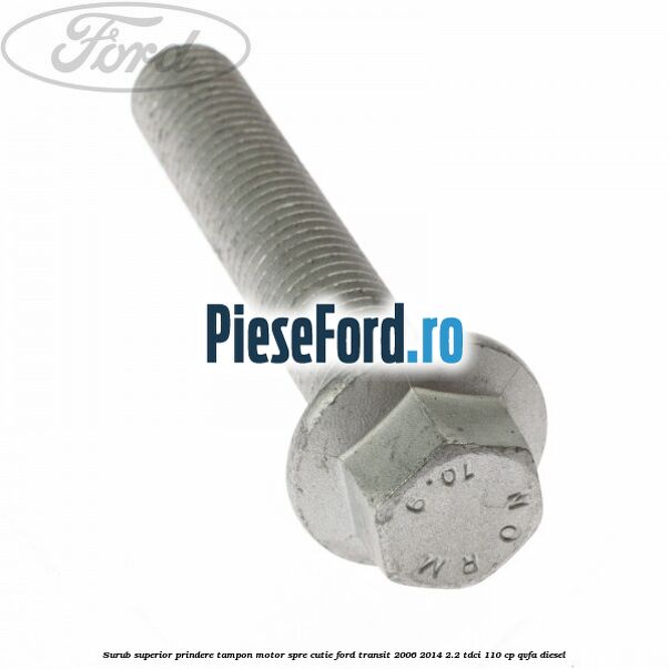 Surub superior prindere tampon motor, spre cutie Ford Transit 2006-2014 2.2 TDCi 110 cp Surub superior prindere tampon motor, spre cutie Ford Transit 2006-2014 2.2 TDCi 110 cp QVFA diesel