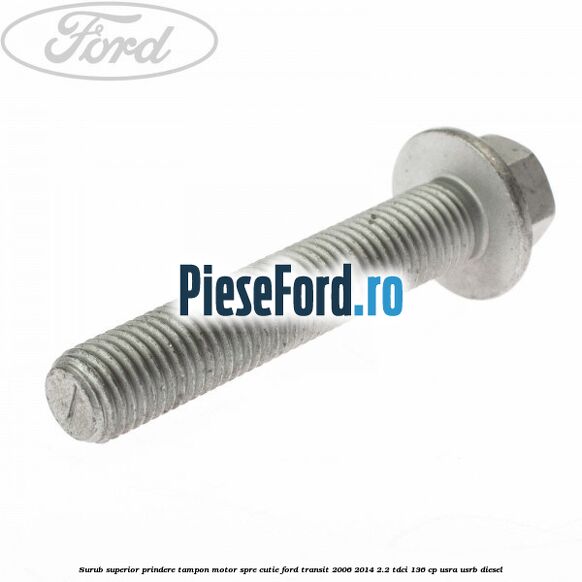 Surub superior prindere tampon motor, spre cutie Ford Transit 2006-2014 2.2 TDCi 136 cp Surub superior prindere tampon motor, spre cutie Ford Transit 2006-2014 2.2 TDCi 136 cp USRA, USRB diesel