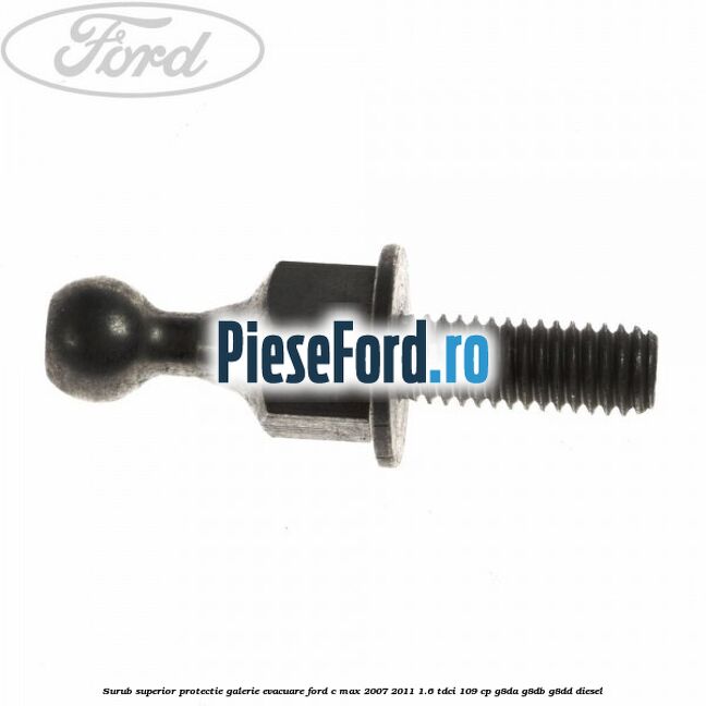 Surub superior protectie galerie evacuare Ford C-Max 2007-2011 1.6 TDCi 109 cp Surub superior protectie galerie evacuare Ford C-Max 2007-2011 1.6 TDCi 109 cp G8DA, G8DB, G8DD diesel