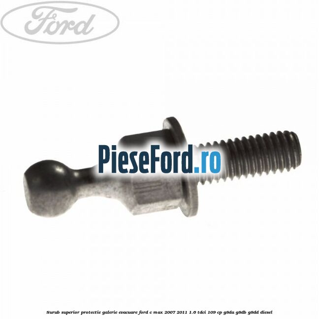 Surub superior protectie galerie evacuare Ford C-Max 2007-2011 1.6 TDCi 109 cp Surub superior protectie galerie evacuare Ford C-Max 2007-2011 1.6 TDCi 109 cp G8DA, G8DB, G8DD diesel
