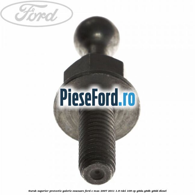 Surub superior protectie galerie evacuare Ford C-Max 2007-2011 1.6 TDCi 109 cp Surub superior protectie galerie evacuare Ford C-Max 2007-2011 1.6 TDCi 109 cp G8DA, G8DB, G8DD diesel