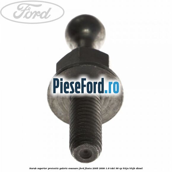 Surub superior protectie galerie evacuare Ford Fiesta 2005-2008 1.6 TDCi 90 cp HHJA, HHJB diesel