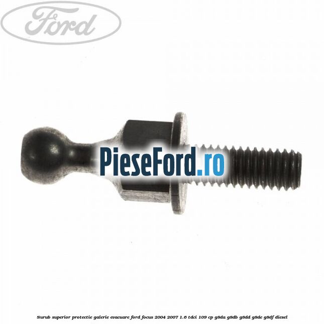 Surub superior protectie galerie evacuare Ford Focus 2004-2007 1.6 TDCi 109 cp G8DA, G8DB, G8DD, G8DE, G8DF diesel