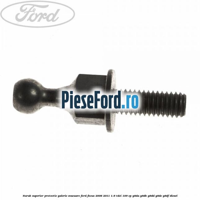 Surub superior protectie galerie evacuare Ford Focus 2008-2011 1.6 TDCi 109 cp G8DA, G8DB, G8DD, G8DE, G8DF diesel