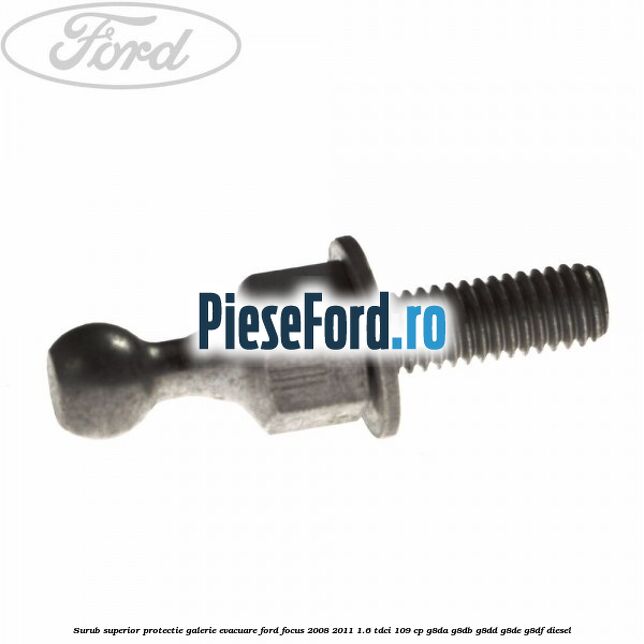 Surub superior protectie galerie evacuare Ford Focus 2008-2011 1.6 TDCi 109 cp G8DA, G8DB, G8DD, G8DE, G8DF diesel
