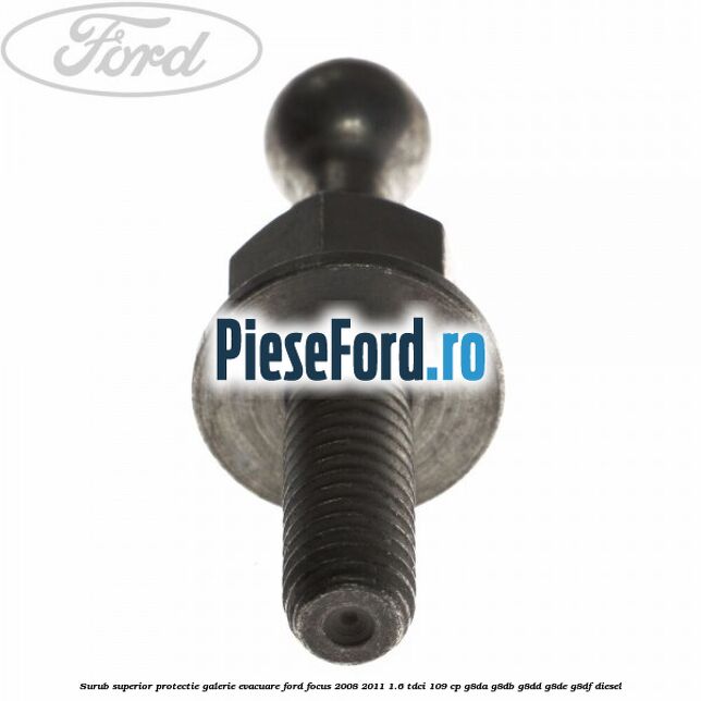 Surub superior protectie galerie evacuare Ford Focus 2008-2011 1.6 TDCi 109 cp G8DA, G8DB, G8DD, G8DE, G8DF diesel