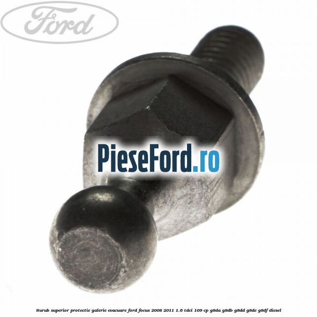 Surub superior protectie galerie evacuare Ford Focus 2008-2011 1.6 TDCi 109 cp G8DA, G8DB, G8DD, G8DE, G8DF diesel