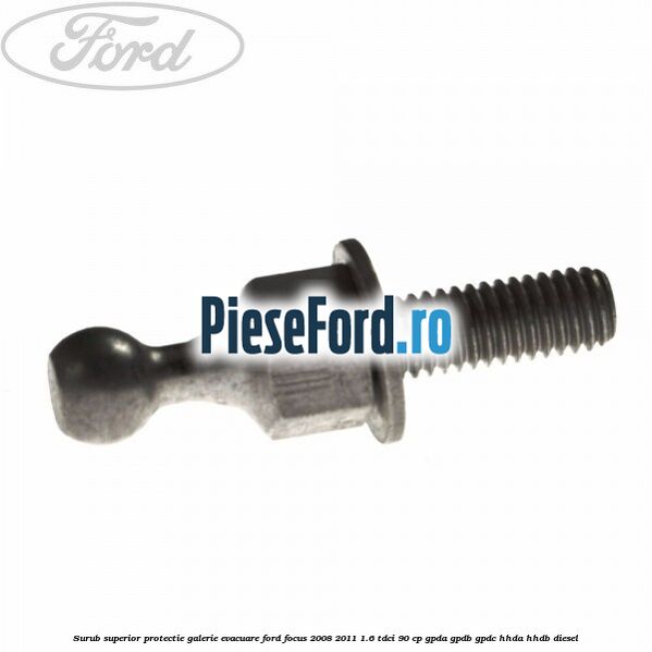 Surub superior protectie galerie evacuare Ford Focus 2008-2011 1.6 TDCi 90 cp GPDA, GPDB, GPDC, HHDA, HHDB diesel
